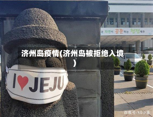 济州岛疫情(济州岛被拒绝入境)