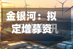 金银河：拟定增募资不超15亿元	，用于钠离子电池等高端智能装备产业化项目-第2张图片