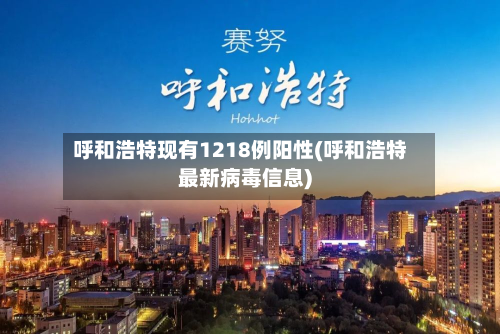 呼和浩特现有1218例阳性(呼和浩特最新病毒信息)