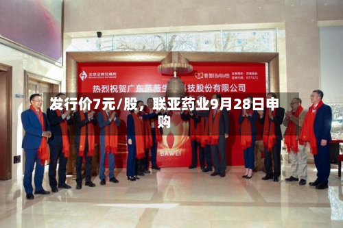 发行价7元/股，联亚药业9月28日申购-第2张图片