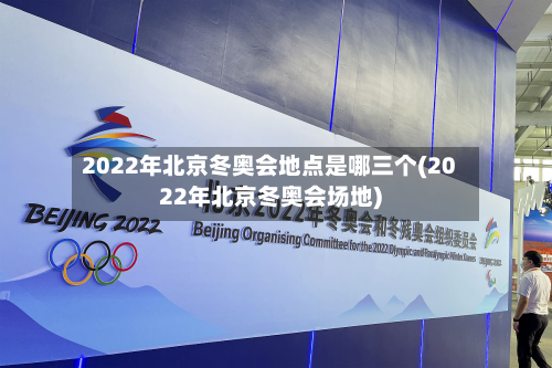 2022年北京冬奥会地点是哪三个(2022年北京冬奥会场地)