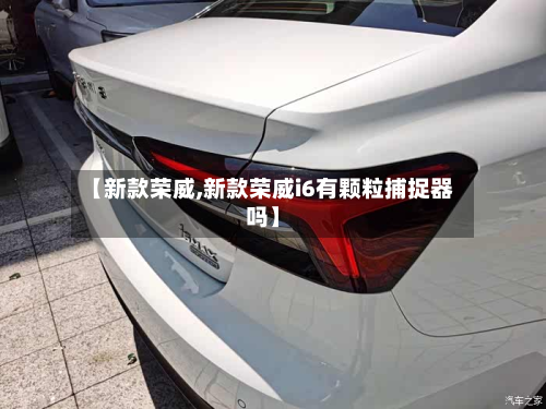 【新款荣威,新款荣威i6有颗粒捕捉器吗】