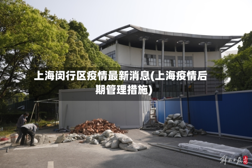 上海闵行区疫情最新消息(上海疫情后期管理措施)