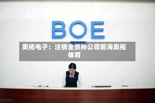 奥拓电子：注销全资孙公司前海奥拓体育-第1张图片