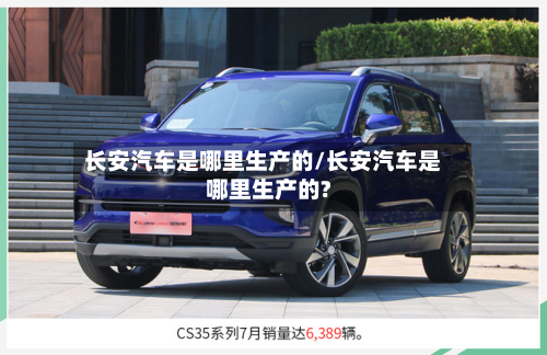 长安汽车是哪里生产的/长安汽车是哪里生产的?-第2张图片
