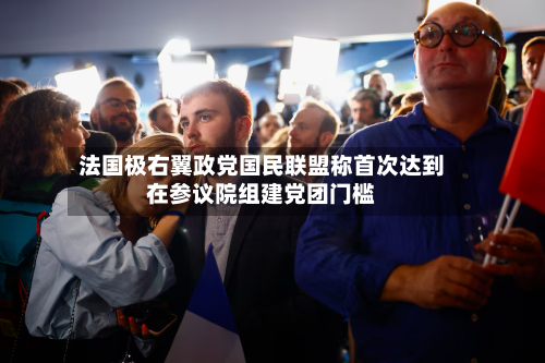 法国极右翼政党国民联盟称首次达到在参议院组建党团门槛-第2张图片