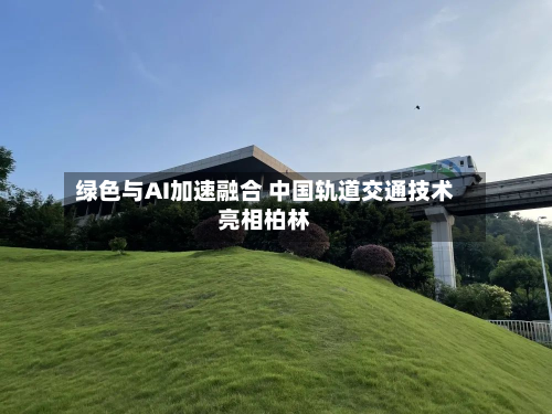 绿色与AI加速融合 中国轨道交通技术亮相柏林-第1张图片