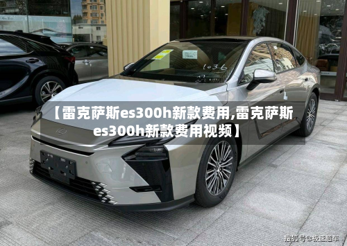 【雷克萨斯es300h新款费用,雷克萨斯es300h新款费用视频】-第2张图片