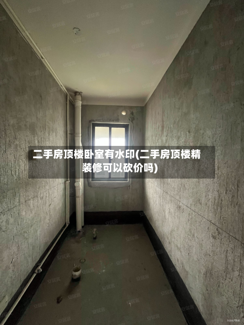二手房顶楼卧室有水印(二手房顶楼精装修可以砍价吗)