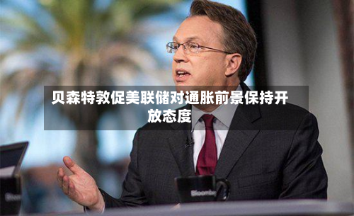 贝森特敦促美联储对通胀前景保持开放态度