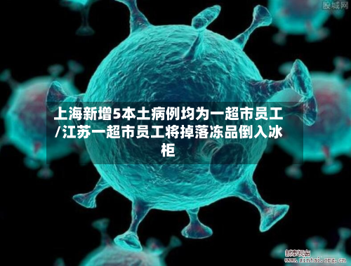 上海新增5本土病例均为一超市员工/江苏一超市员工将掉落冻品倒入冰柜-第2张图片