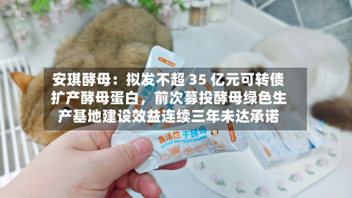 安琪酵母：拟发不超 35 亿元可转债扩产酵母蛋白，前次募投酵母绿色生产基地建设效益连续三年未达承诺-第2张图片