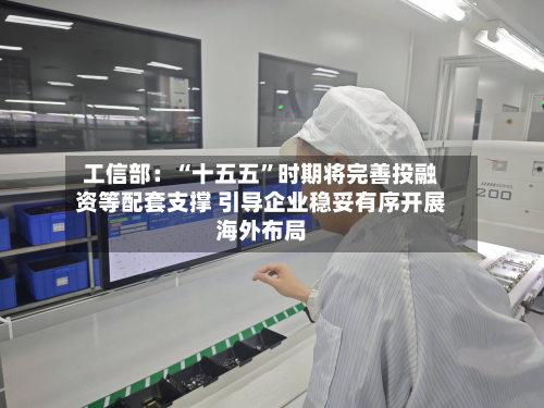 工信部：“十五五	”时期将完善投融资等配套支撑 引导企业稳妥有序开展海外布局-第2张图片