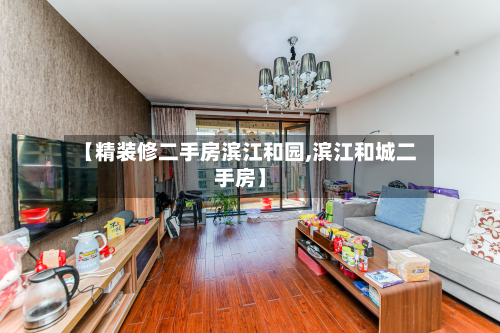 【精装修二手房滨江和园,滨江和城二手房】-第2张图片