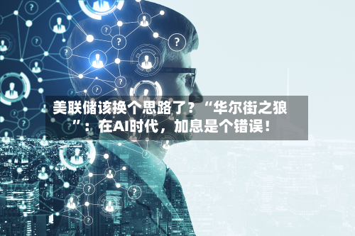 美联储该换个思路了？“华尔街之狼	”：在AI时代，加息是个错误！-第1张图片