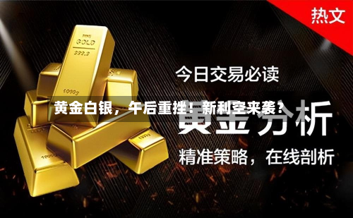 黄金白银，午后重挫！新利空来袭？-第3张图片