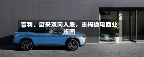 吉利、蔚来双向入股，重构换电商业版图-第2张图片