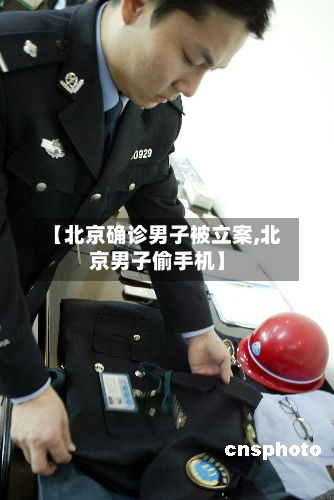 【北京确诊男子被立案,北京男子偷手机】-第2张图片