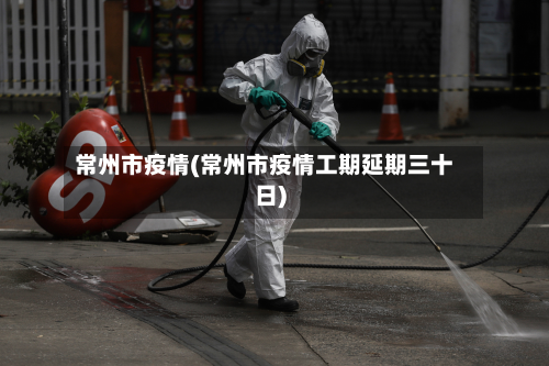 常州市疫情(常州市疫情工期延期三十日)