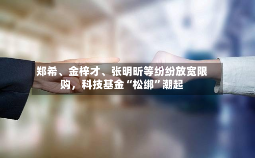 郑希、金梓才	、张明昕等纷纷放宽限购，科技基金“松绑”潮起-第2张图片