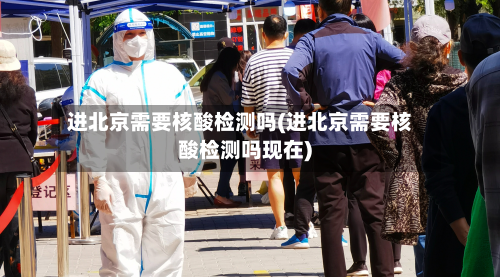 进北京需要核酸检测吗(进北京需要核酸检测吗现在)-第2张图片