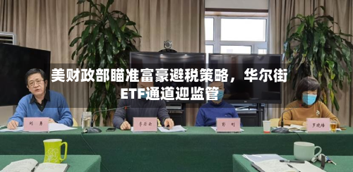 美财政部瞄准富豪避税策略，华尔街ETF通道迎监管-第1张图片