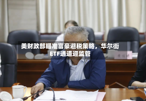 美财政部瞄准富豪避税策略	，华尔街ETF通道迎监管-第3张图片