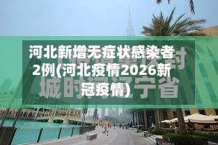 河北新增无症状感染者2例(河北疫情2026新冠疫情)