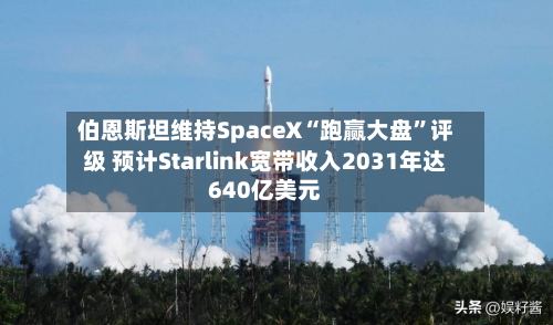伯恩斯坦维持SpaceX“跑赢大盘”评级 预计Starlink宽带收入2031年达640亿美元-第2张图片