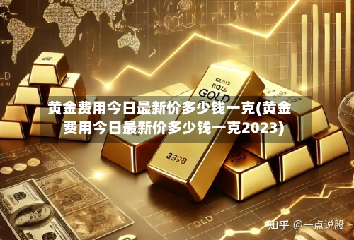 黄金费用今日最新价多少钱一克(黄金费用今日最新价多少钱一克2023)-第3张图片