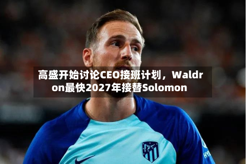 高盛开始讨论CEO接班计划，Waldron最快2027年接替Solomon-第1张图片