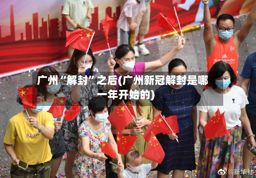 广州“解封”之后(广州新冠解封是哪一年开始的)-第2张图片