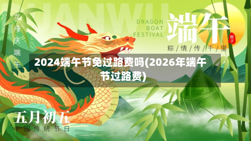 2024端午节免过路费吗(2026年端午节过路费)-第2张图片