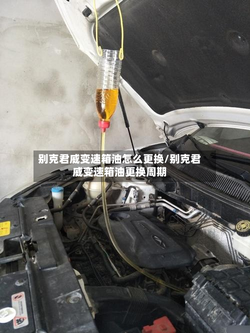 别克君威变速箱油怎么更换/别克君威变速箱油更换周期