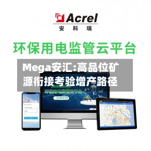 Mega安汇:高品位矿源衔接考验增产路径-第1张图片