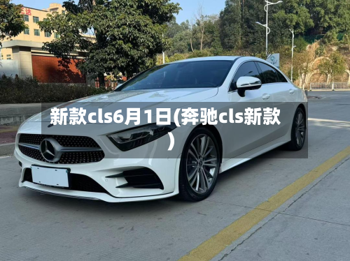 新款cls6月1日(奔驰cls新款)