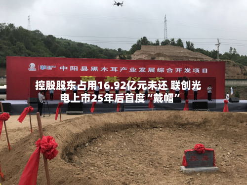 控股股东占用16.92亿元未还 联创光电上市25年后首度“戴帽”-第1张图片