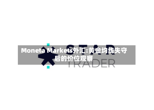 Moneta Markets外汇:黄金均线失守后的价位观察-第1张图片