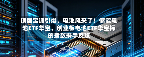 顶层定调引爆，电池风来了！储能电池ETF华宝	、创业板电池ETF华宝标的指数携手反攻-第3张图片