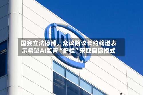 国会立法停滞，众议院议长约翰逊表示希望AI监管“护栏	”采取自愿模式-第3张图片