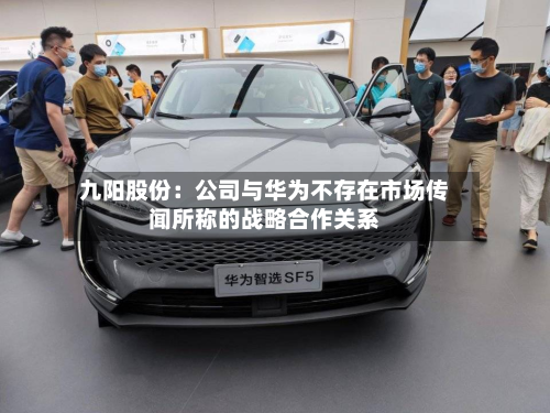 九阳股份：公司与华为不存在市场传闻所称的战略合作关系