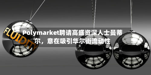 Polymarket聘请高盛资深人士曼蒂尔，意在吸引华尔街流动性