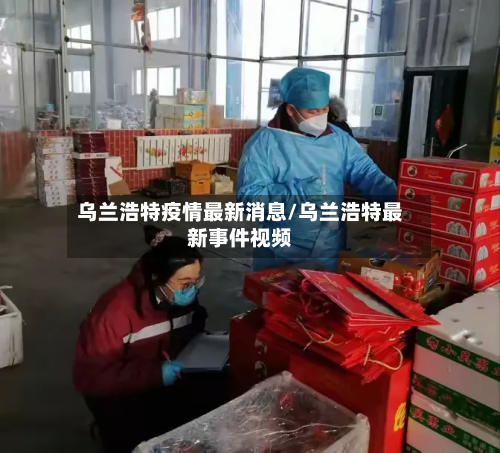 乌兰浩特疫情最新消息/乌兰浩特最新事件视频