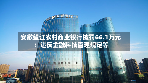 安徽望江农村商业银行被罚66.1万元：违反金融科技管理规定等-第2张图片