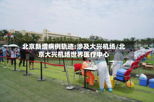 北京新增病例轨迹:涉及大兴机场/北京大兴机场世界医疗中心-第2张图片