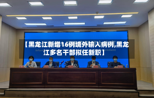 【黑龙江新增16例境外输入病例,黑龙江多名干部拟任新职】