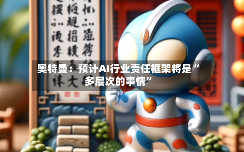 奥特曼：预计AI行业责任框架将是“多层次的事情”-第1张图片