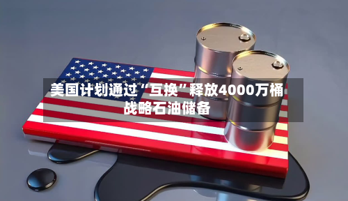 美国计划通过“互换”释放4000万桶战略石油储备