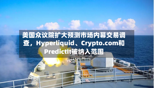 美国众议院扩大预测市场内幕交易调查，Hyperliquid、Crypto.com和PredictIt被纳入范围-第2张图片