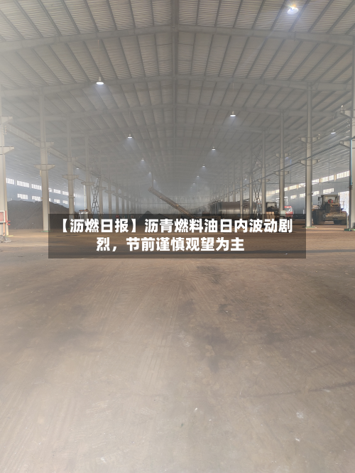 【沥燃日报】沥青燃料油日内波动剧烈	，节前谨慎观望为主-第1张图片